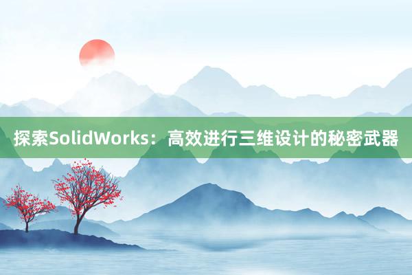 探索SolidWorks：高效进行三维设计的秘密武器