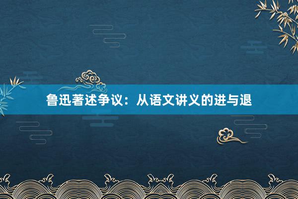 鲁迅著述争议：从语文讲义的进与退