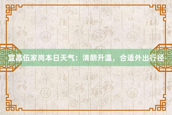 宜昌伍家岗本日天气：清朗升温，合适外出行径