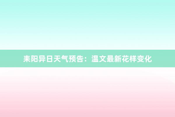 耒阳异日天气预告：温文最新花样变化